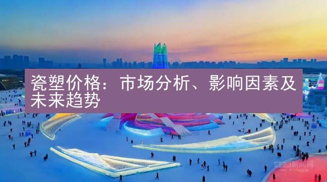 瓷塑价格：市场分析、影响因素及未来趋势